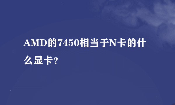 AMD的7450相当于N卡的什么显卡？