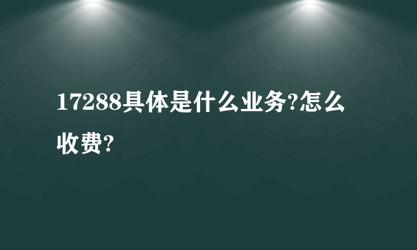 17288具体是什么业务?怎么收费?