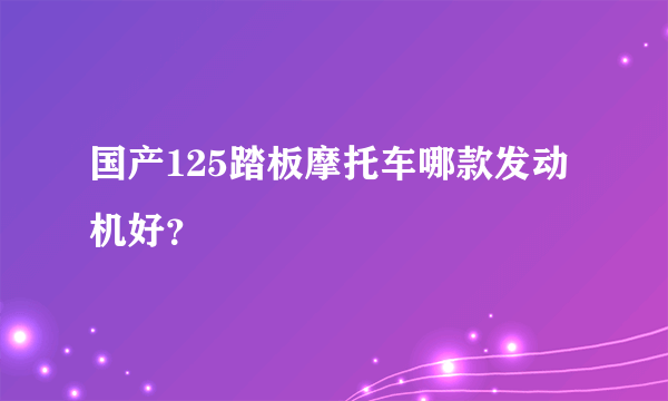 国产125踏板摩托车哪款发动机好？