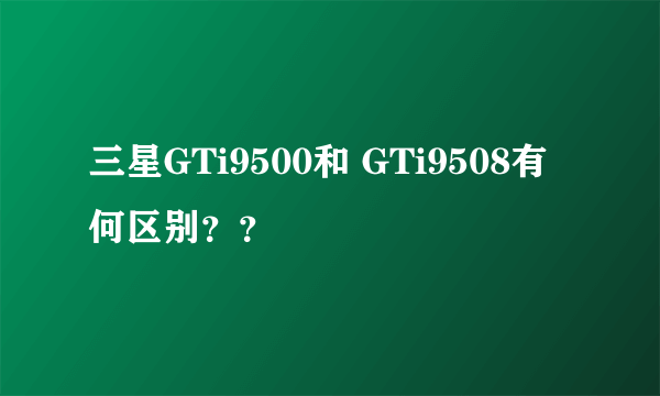 三星GTi9500和 GTi9508有何区别？？