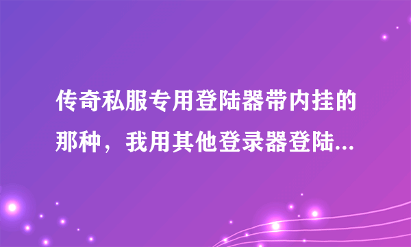 传奇私服专用登陆器带内挂的那种，我用其他登录器登陆为什么不能进入？