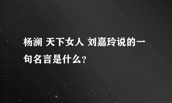 杨澜 天下女人 刘嘉玲说的一句名言是什么？