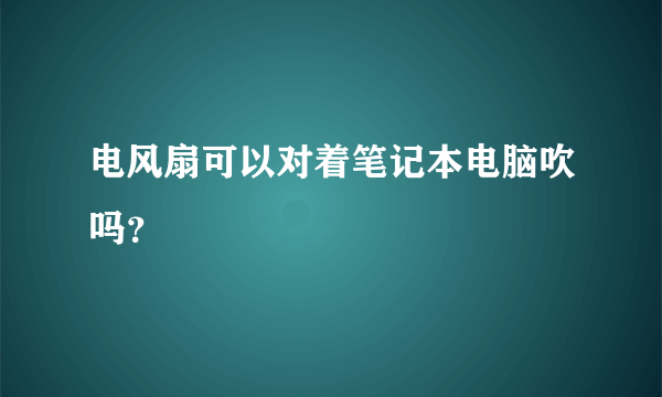 电风扇可以对着笔记本电脑吹吗？