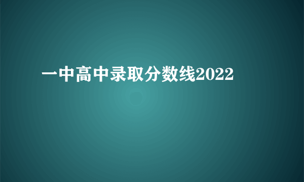 一中高中录取分数线2022