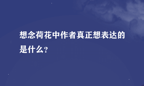 想念荷花中作者真正想表达的是什么？