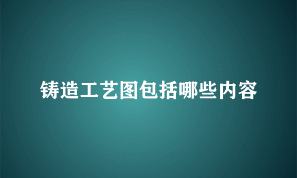 铸造工艺图包括哪些内容