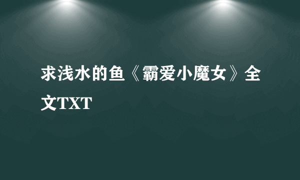 求浅水的鱼《霸爱小魔女》全文TXT