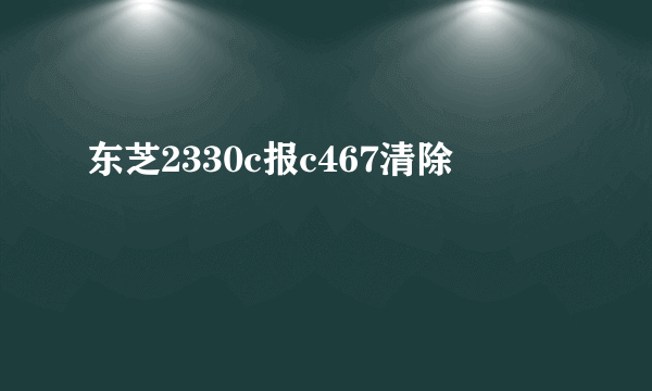 东芝2330c报c467清除