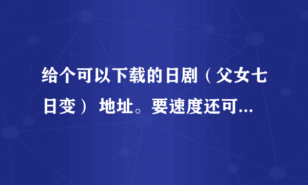 给个可以下载的日剧（父女七日变） 地址。要速度还可以的！！