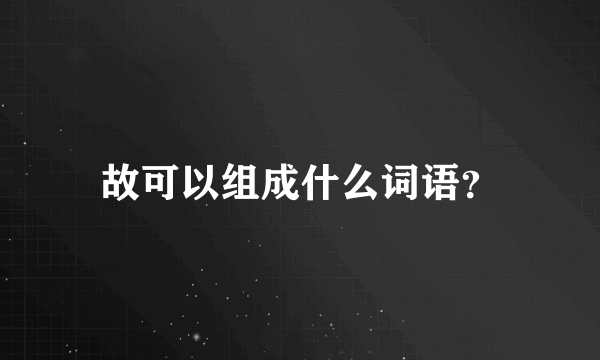 故可以组成什么词语？