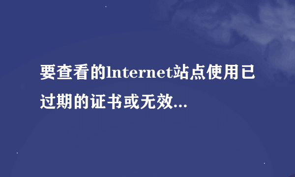 要查看的lnternet站点使用已过期的证书或无效证书 是否查看?什么意思