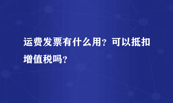 运费发票有什么用？可以抵扣增值税吗？