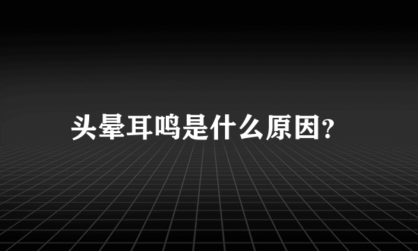 头晕耳鸣是什么原因？