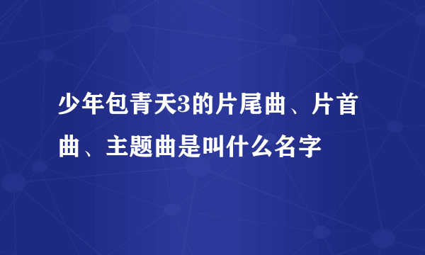 少年包青天3的片尾曲、片首曲、主题曲是叫什么名字