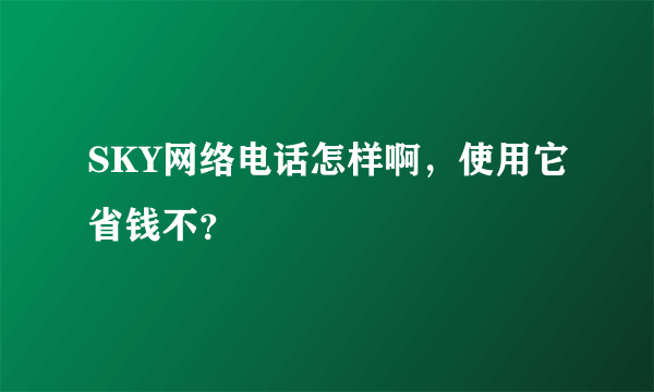 SKY网络电话怎样啊，使用它省钱不？