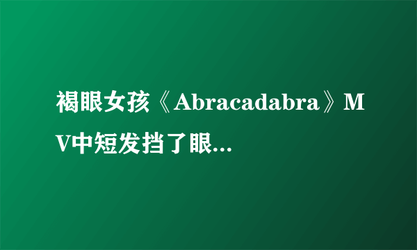 褐眼女孩《Abracadabra》MV中短发挡了眼的的是谁？