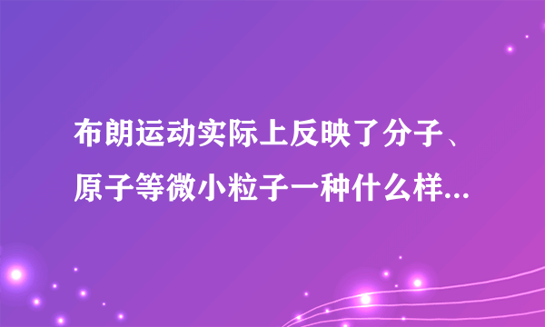 布朗运动实际上反映了分子、原子等微小粒子一种什么样的运动性质呢？