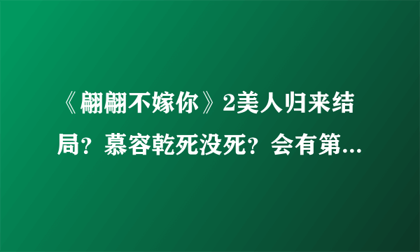 《翩翩不嫁你》2美人归来结局？慕容乾死没死？会有第三部吗？