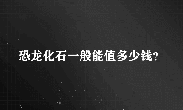 恐龙化石一般能值多少钱？