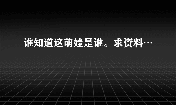 谁知道这萌娃是谁。求资料…