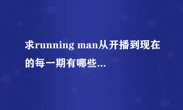 求running man从开播到现在的每一期有哪些嘉宾？请说出期数和嘉宾就行。急急急！