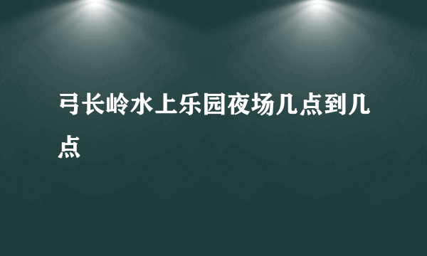 弓长岭水上乐园夜场几点到几点