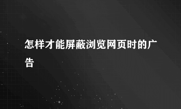 怎样才能屏蔽浏览网页时的广告