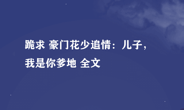 跪求 豪门花少追情：儿子，我是你爹地 全文