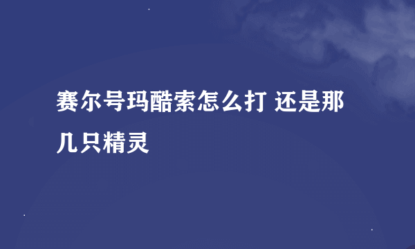 赛尔号玛酷索怎么打 还是那几只精灵