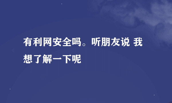 有利网安全吗。听朋友说 我想了解一下呢