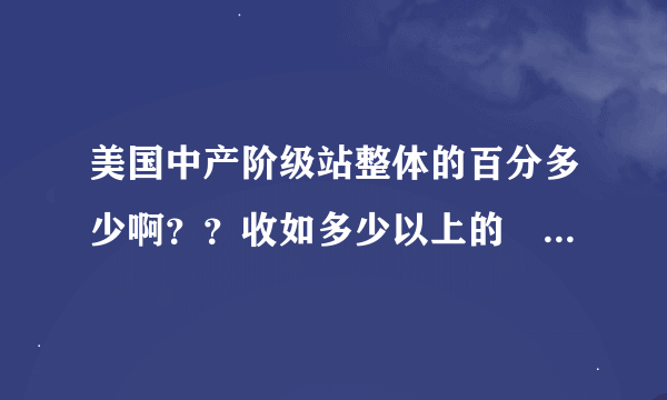 美国中产阶级站整体的百分多少啊？？收如多少以上的　算中产阶级？