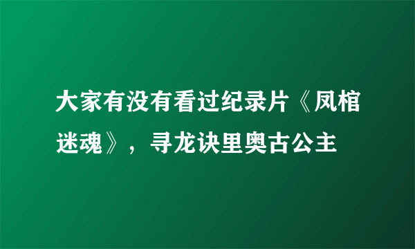 大家有没有看过纪录片《凤棺迷魂》，寻龙诀里奥古公主