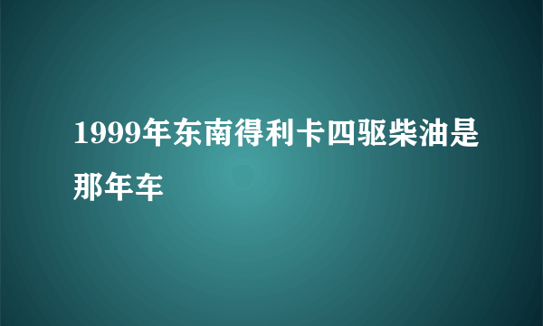 1999年东南得利卡四驱柴油是那年车