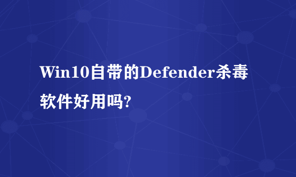 Win10自带的Defender杀毒软件好用吗?