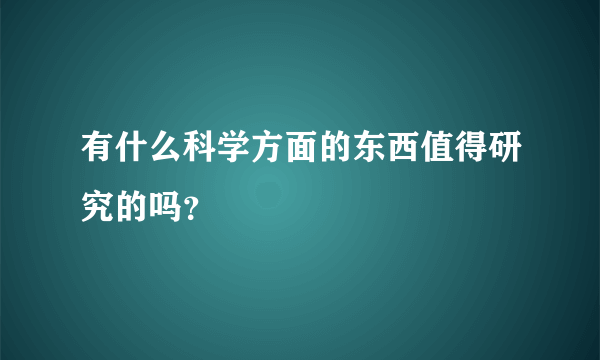 有什么科学方面的东西值得研究的吗？