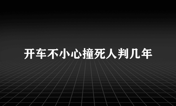 开车不小心撞死人判几年