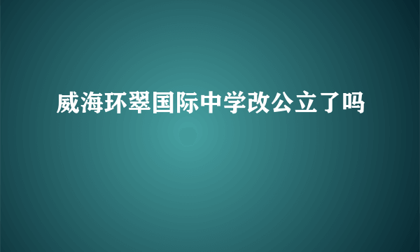 威海环翠国际中学改公立了吗