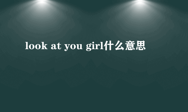 look at you girl什么意思