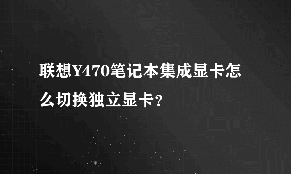 联想Y470笔记本集成显卡怎么切换独立显卡？