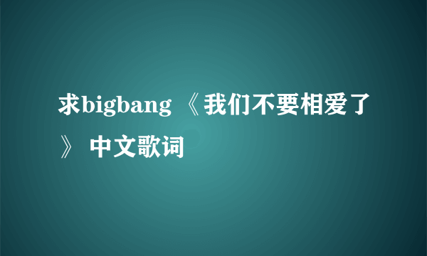 求bigbang 《我们不要相爱了》 中文歌词