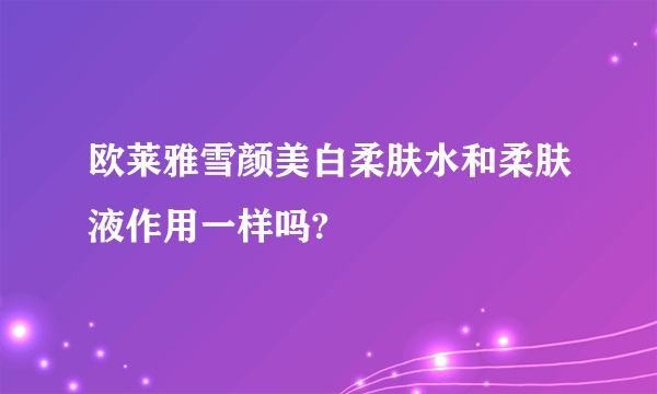 欧莱雅雪颜美白柔肤水和柔肤液作用一样吗?