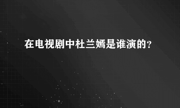 在电视剧中杜兰嫣是谁演的？