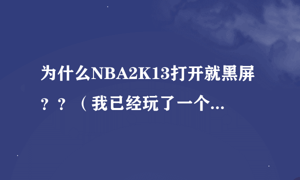 为什么NBA2K13打开就黑屏？？（我已经玩了一个多月了，刚刚出现这种情况，并不是刚刚下就打不开）高手帮忙