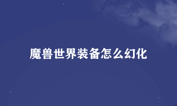 魔兽世界装备怎么幻化