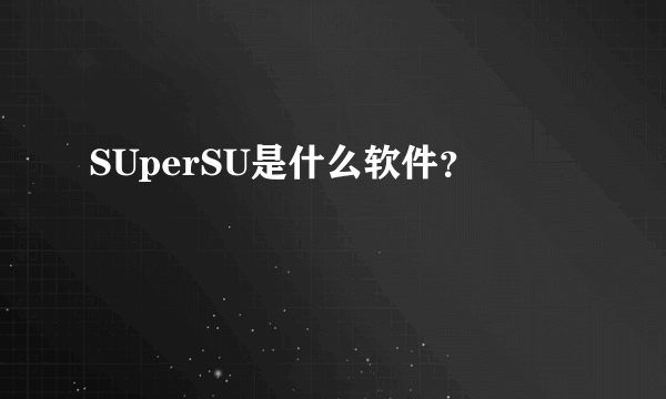 SUperSU是什么软件？