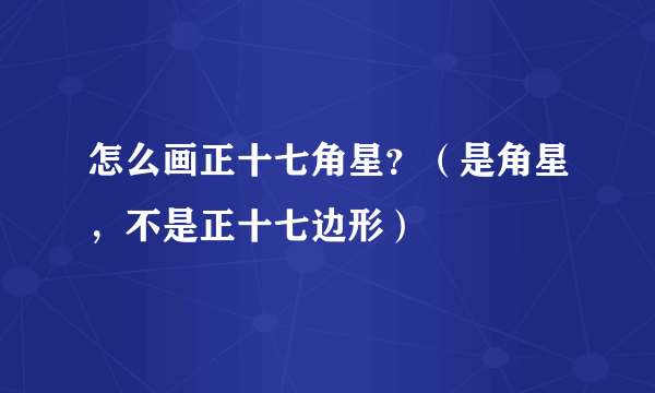 怎么画正十七角星？（是角星，不是正十七边形）