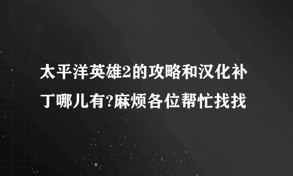 太平洋英雄2的攻略和汉化补丁哪儿有?麻烦各位帮忙找找