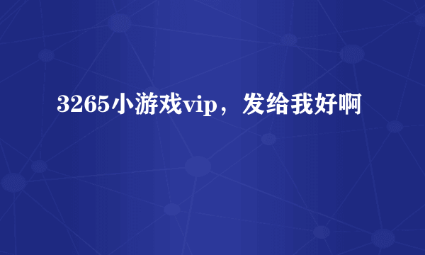 3265小游戏vip，发给我好啊