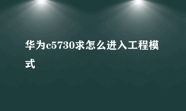 华为c5730求怎么进入工程模式