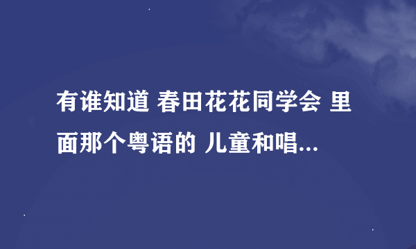 有谁知道 春田花花同学会 里面那个粤语的 儿童和唱的歌曲 里面貌似有一句歌词是 我们是快乐的好儿童